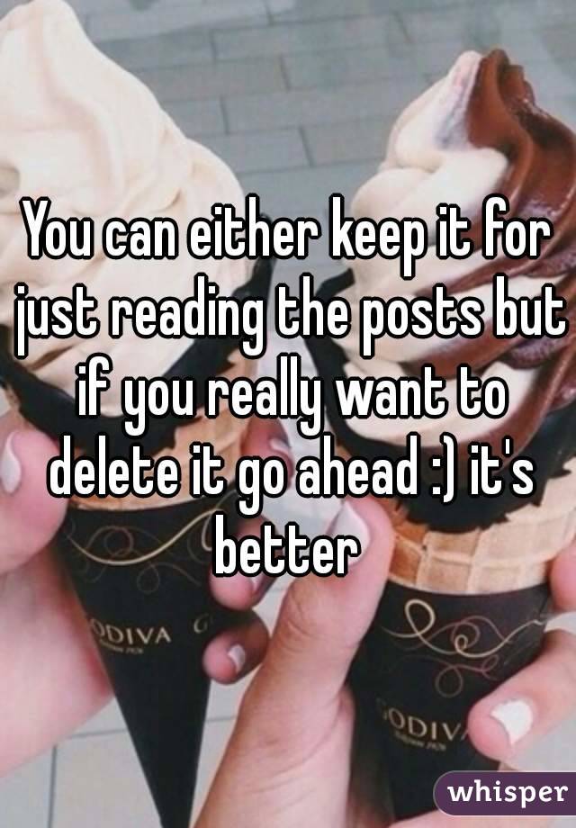 You can either keep it for just reading the posts but if you really want to delete it go ahead :) it's better 