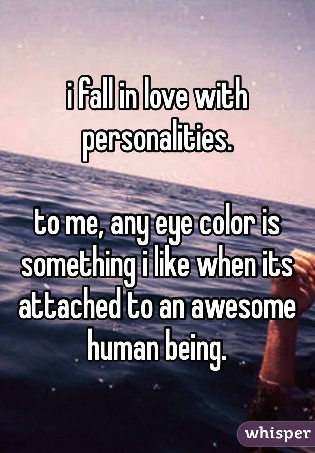 i fall in love with personalities. 

to me, any eye color is something i like when its attached to an awesome human being.