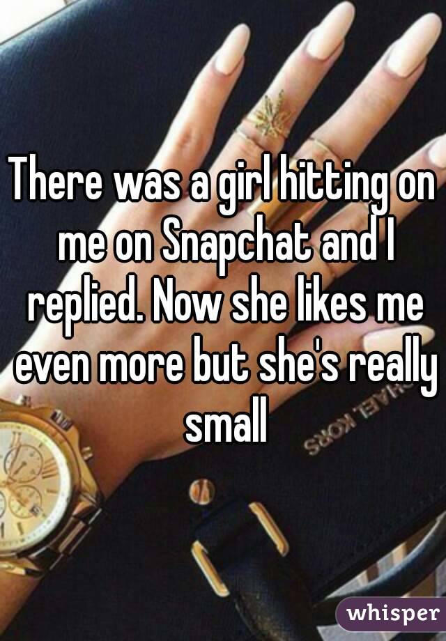 There was a girl hitting on me on Snapchat and I replied. Now she likes me even more but she's really small