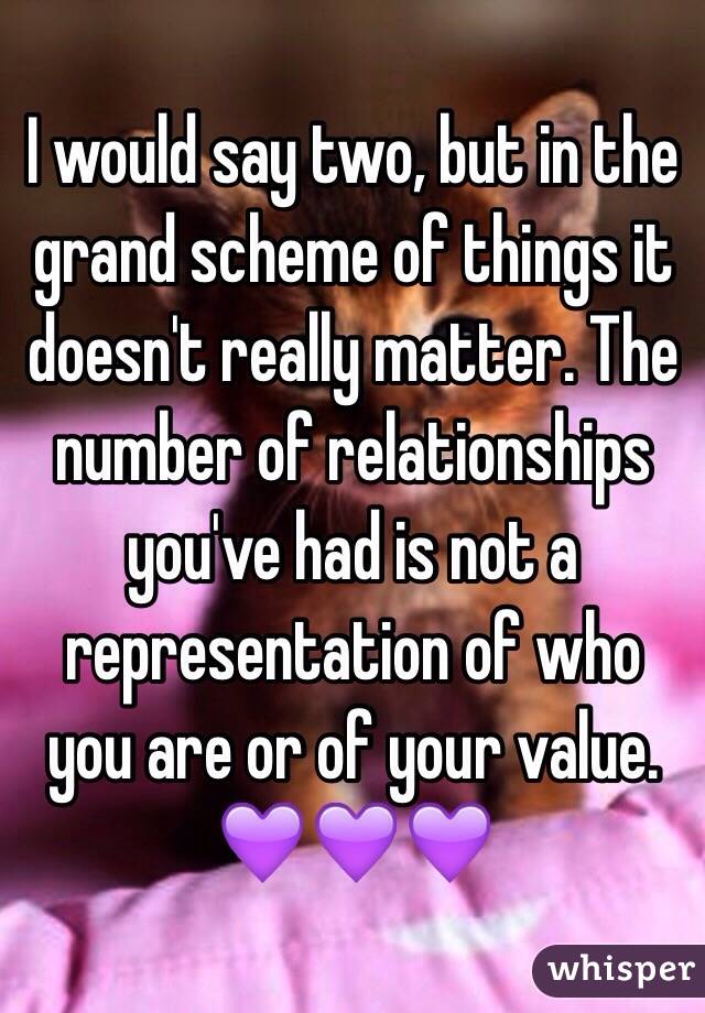 I would say two, but in the grand scheme of things it doesn't really matter. The number of relationships you've had is not a representation of who you are or of your value.
💜💜💜