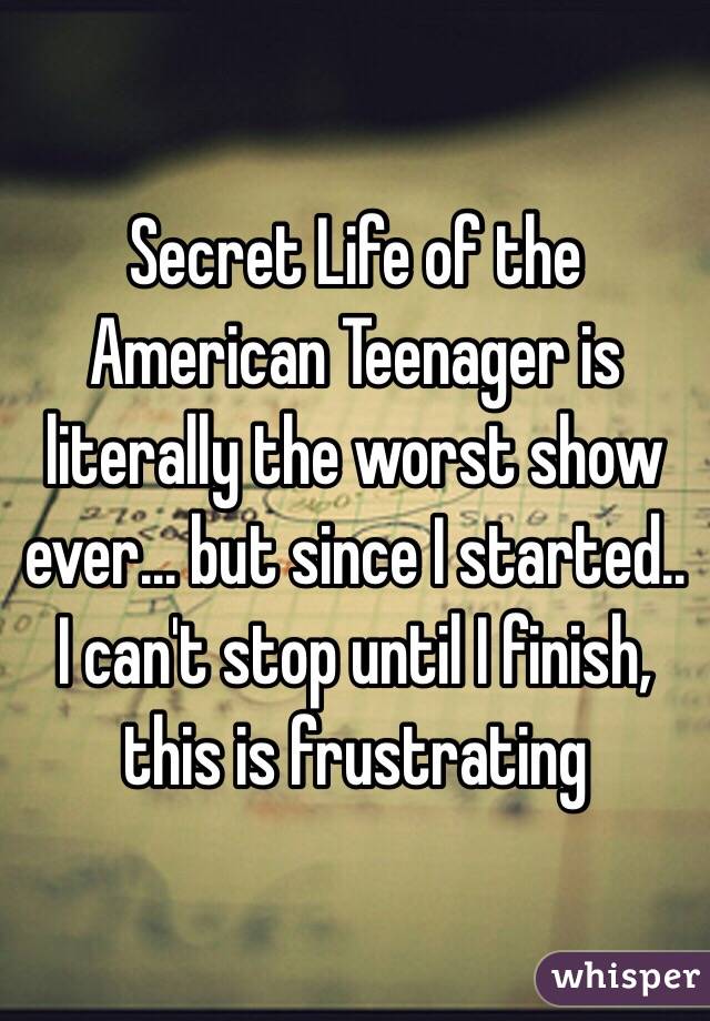 Secret Life of the American Teenager is literally the worst show ever... but since I started.. I can't stop until I finish, this is frustrating 