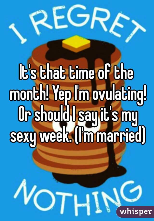 It's that time of the month! Yep I'm ovulating! Or should I say it's my sexy week. (I'm married)