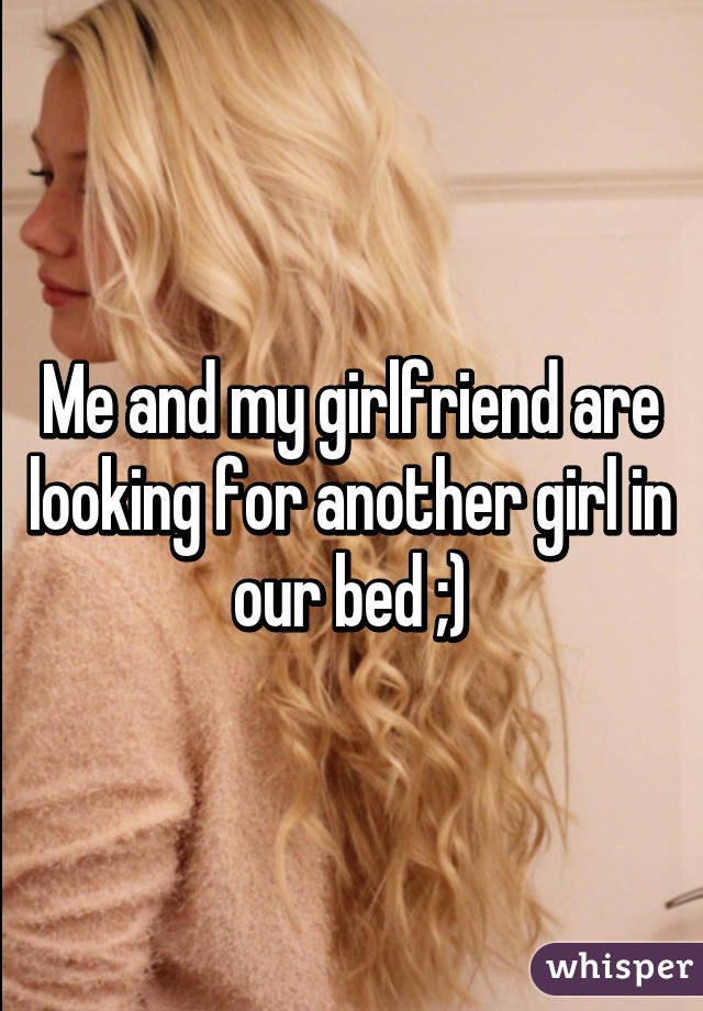 Me and my girlfriend are looking for another girl in our bed ;)