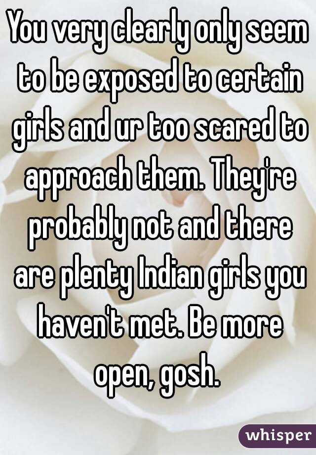 You very clearly only seem to be exposed to certain girls and ur too scared to approach them. They're probably not and there are plenty Indian girls you haven't met. Be more open, gosh. 