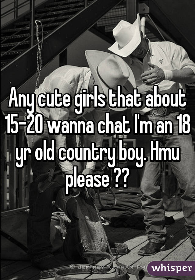 Any cute girls that about 15-20 wanna chat I'm an 18 yr old country boy. Hmu please ☺️