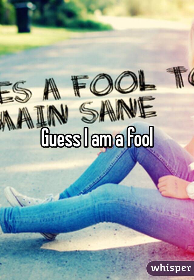 Guess I am a fool