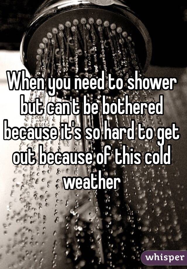 When you need to shower but can't be bothered because it's so hard to get out because of this cold weather