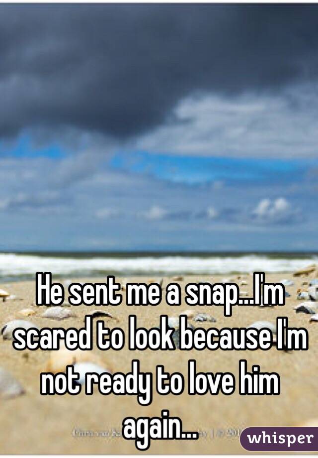 He sent me a snap...I'm scared to look because I'm not ready to love him again...