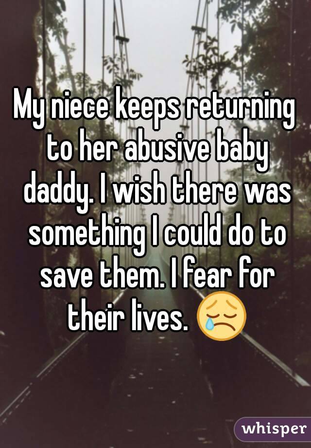 My niece keeps returning to her abusive baby daddy. I wish there was something I could do to save them. I fear for their lives. 😢