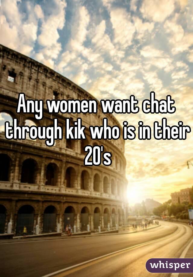 Any women want chat through kik who is in their 20's