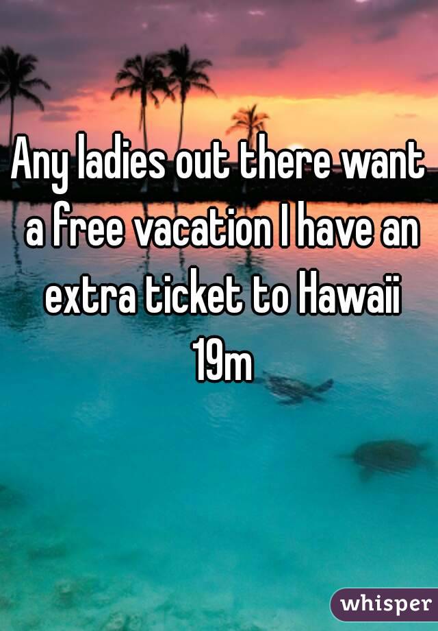 Any ladies out there want a free vacation I have an extra ticket to Hawaii 19m