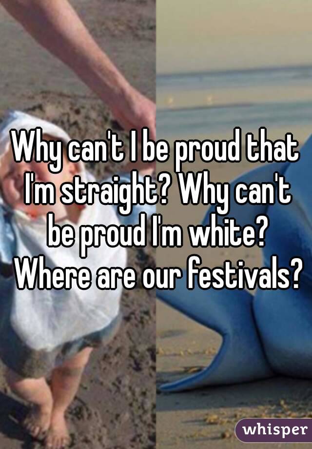 Why can't I be proud that I'm straight? Why can't be proud I'm white? Where are our festivals?