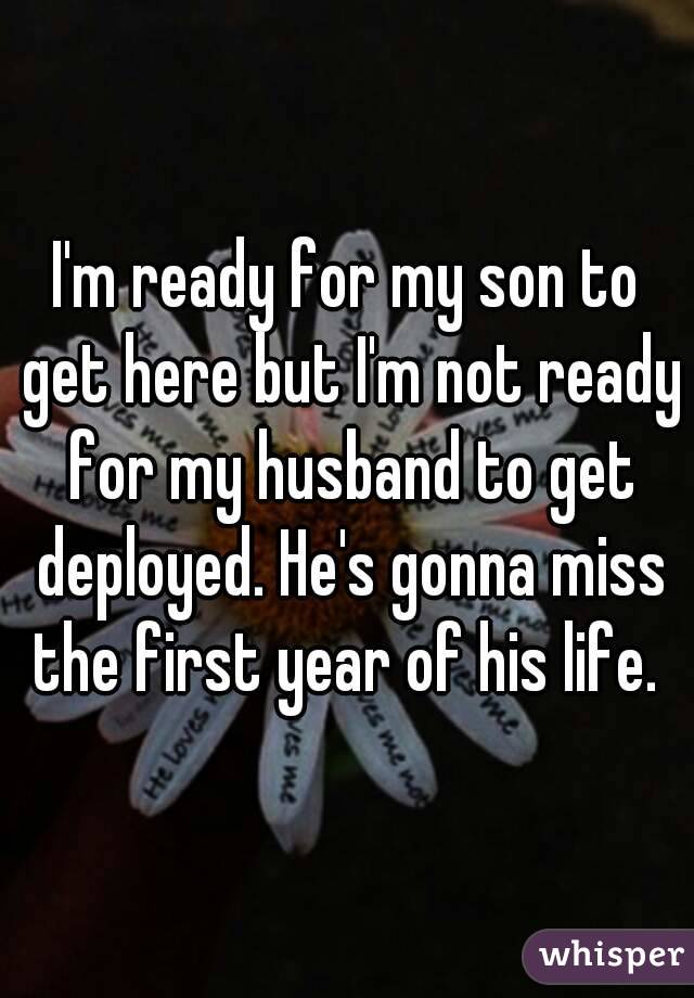 I'm ready for my son to get here but I'm not ready for my husband to get deployed. He's gonna miss the first year of his life. 