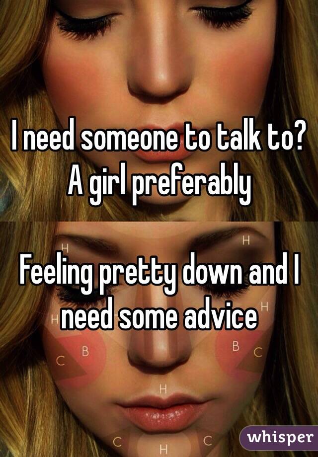 I need someone to talk to? A girl preferably 

Feeling pretty down and I need some advice