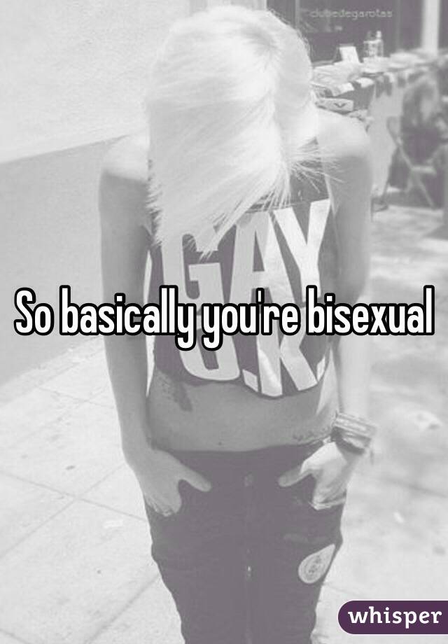 So basically you're bisexual 