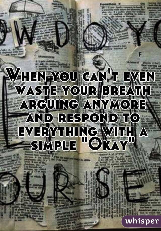 When you can't even waste your breath arguing anymore and respond to everything with a simple "Okay"