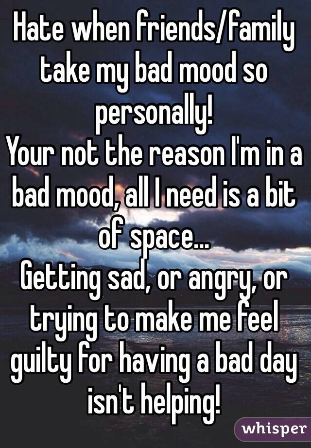 Hate when friends/family take my bad mood so personally!
Your not the reason I'm in a bad mood, all I need is a bit of space...
Getting sad, or angry, or trying to make me feel guilty for having a bad day isn't helping!