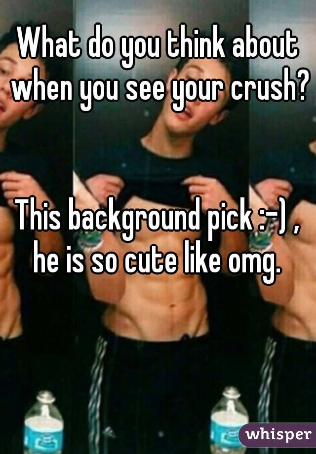 What do you think about when you see your crush?


This background pick :-) , he is so cute like omg. 