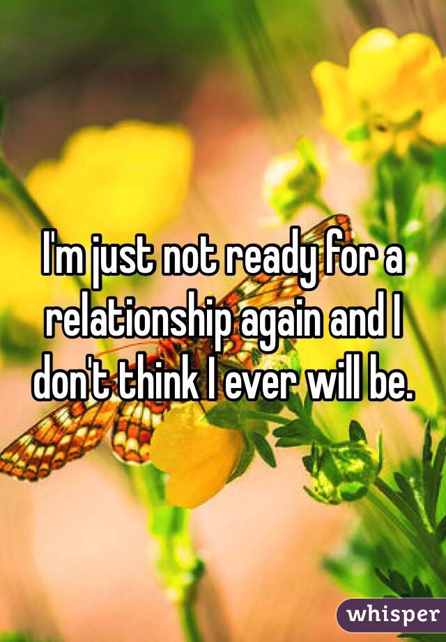 I'm just not ready for a relationship again and I don't think I ever will be. 