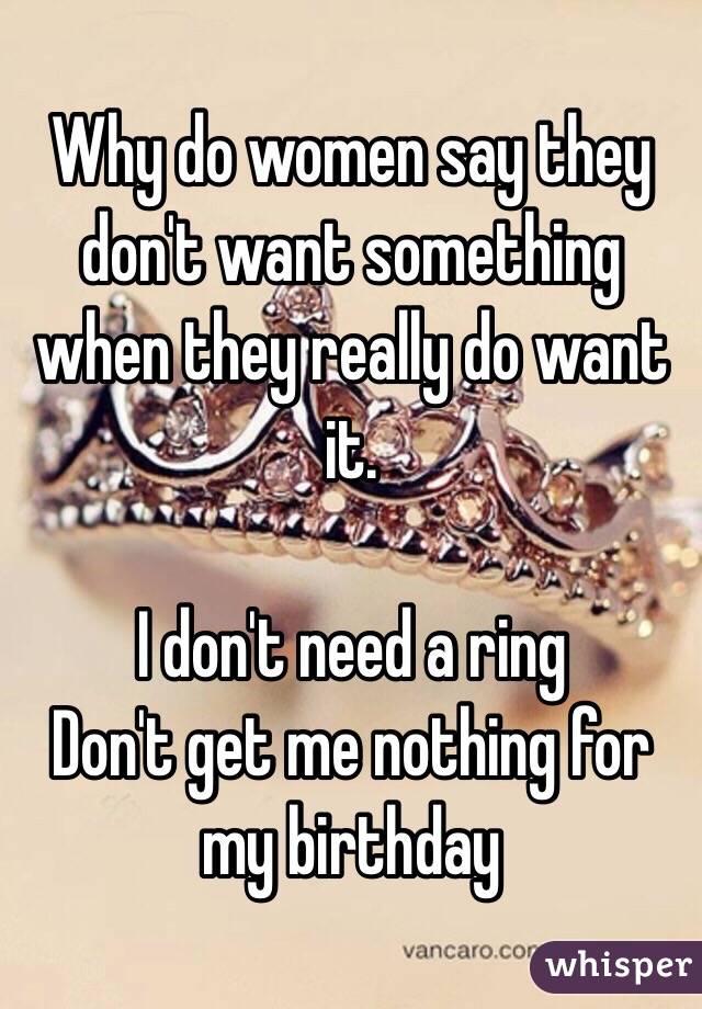 Why do women say they don't want something when they really do want it. 

I don't need a ring 
Don't get me nothing for my birthday 