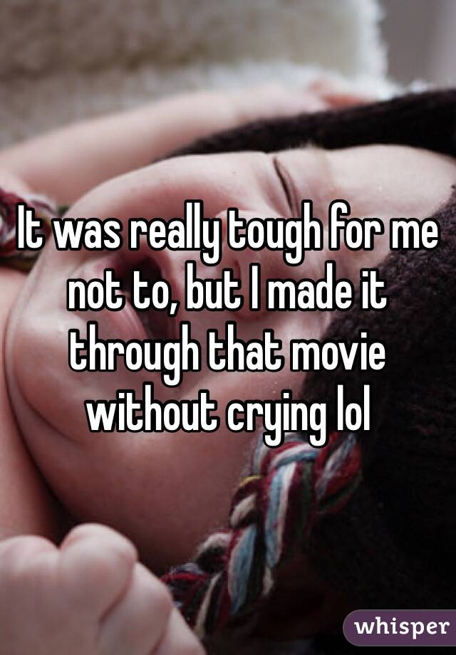 It was really tough for me not to, but I made it through that movie without crying lol