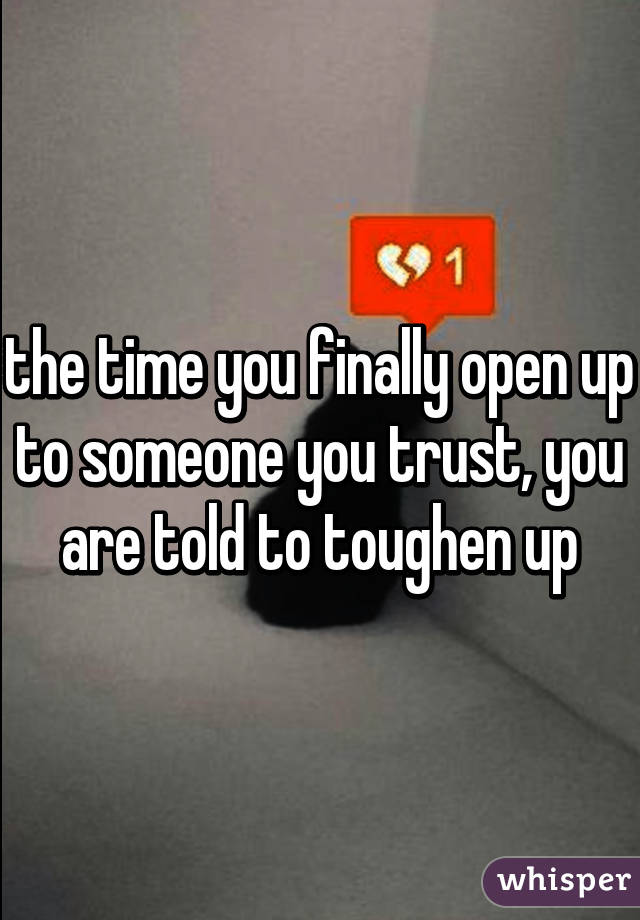 the time you finally open up to someone you trust, you are told to toughen up