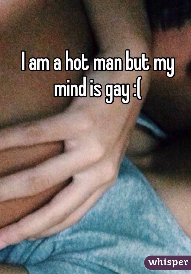 I am a hot man but my mind is gay :(