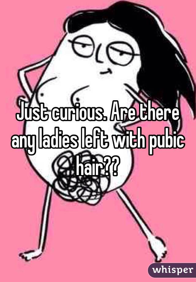 Just curious. Are there any ladies left with pubic hair??