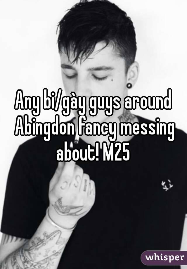 Any bi/gày guys around Abingdon fancy messing about! M25 