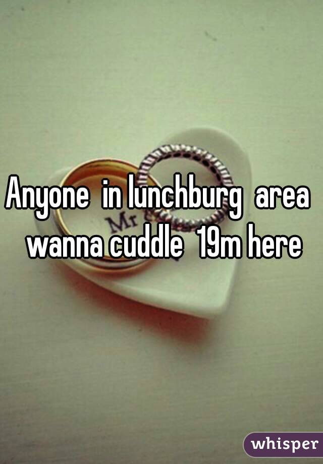 Anyone  in lunchburg  area  wanna cuddle  19m here