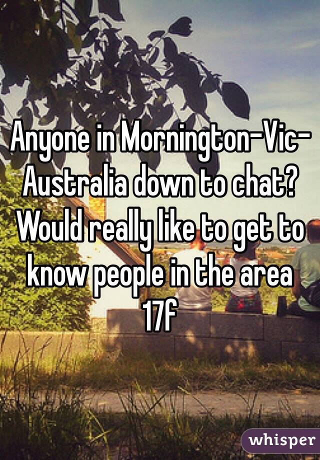 Anyone in Mornington-Vic-Australia down to chat? 
Would really like to get to know people in the area
17f 