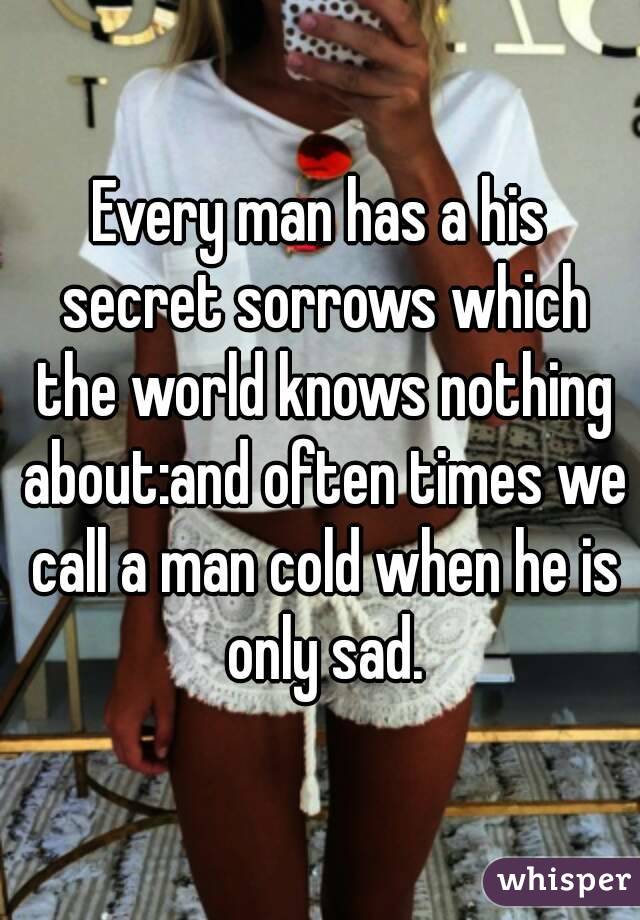 Every man has a his secret sorrows which the world knows nothing about:and often times we call a man cold when he is only sad.