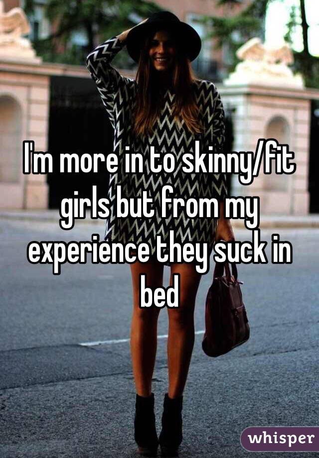 I'm more in to skinny/fit girls but from my experience they suck in bed 