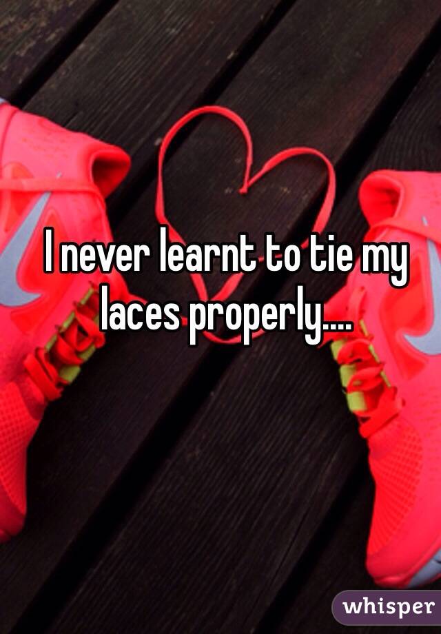 I never learnt to tie my laces properly....