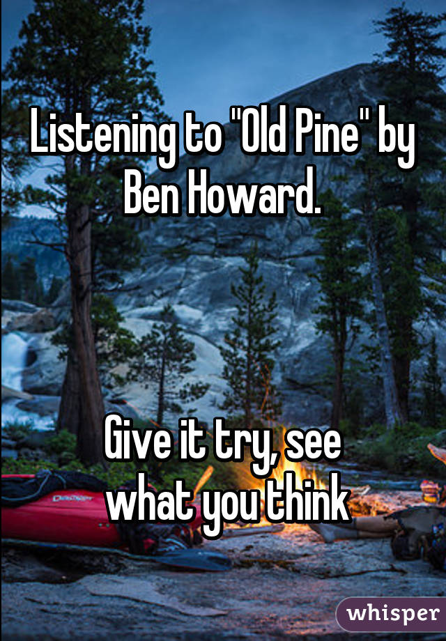 Listening to "Old Pine" by Ben Howard.



Give it try, see
 what you think