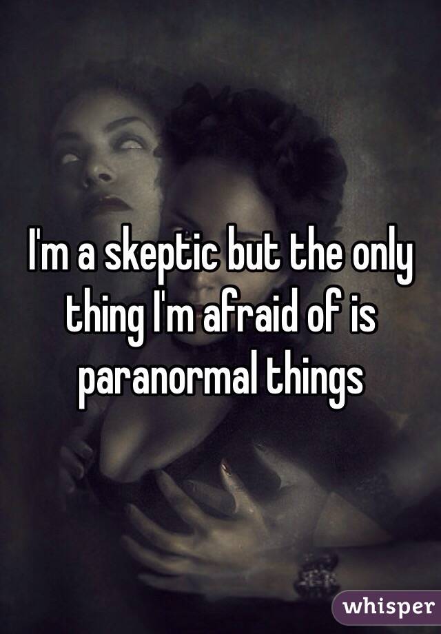 I'm a skeptic but the only thing I'm afraid of is paranormal things