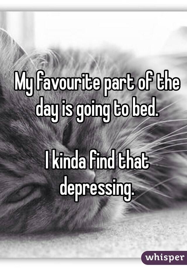 My favourite part of the day is going to bed. 

I kinda find that depressing. 