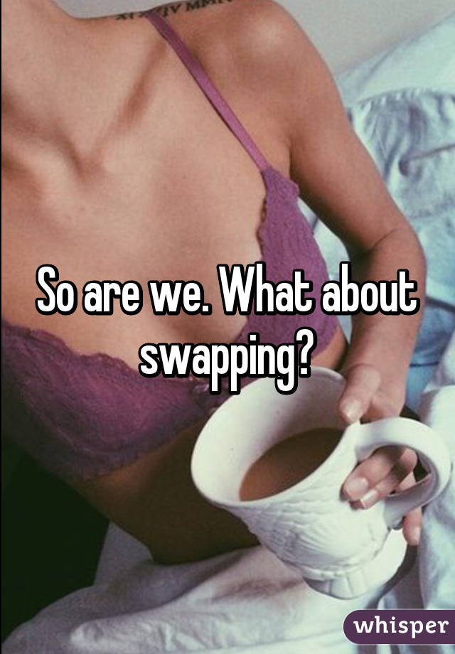 So are we. What about swapping?