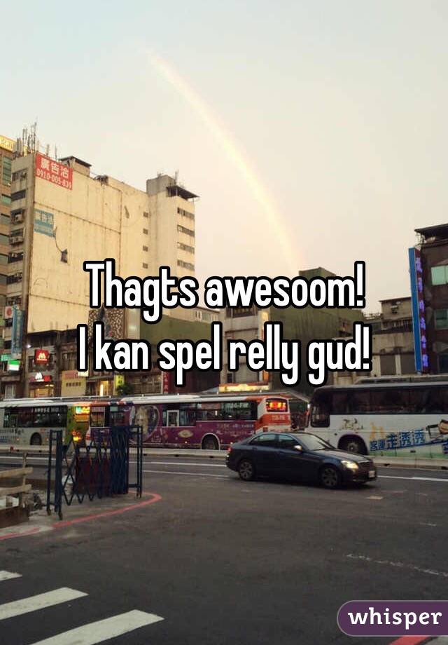 Thagts awesoom!
I kan spel relly gud!