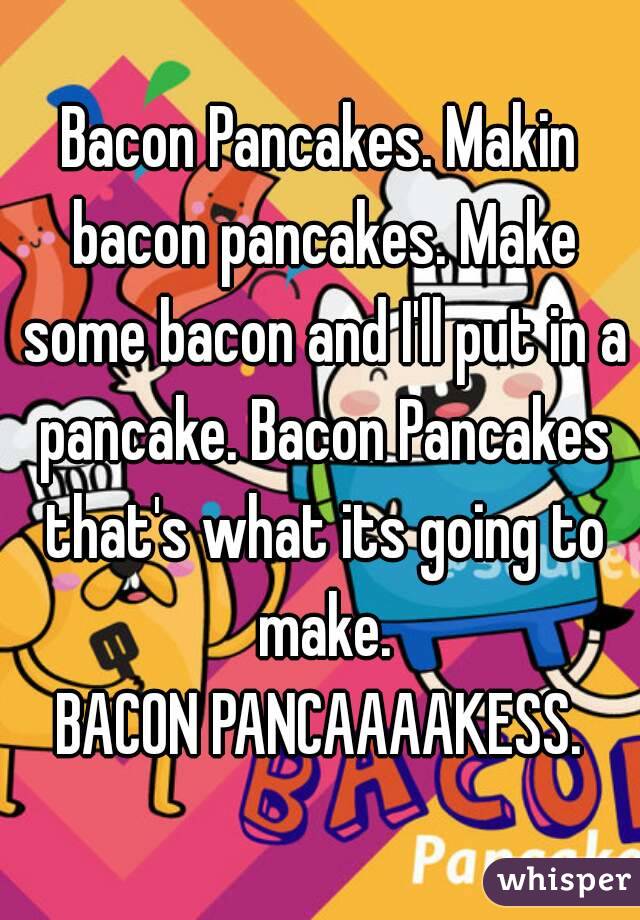Bacon Pancakes. Makin bacon pancakes. Make some bacon and I'll put in a pancake. Bacon Pancakes that's what its going to make.
BACON PANCAAAAKESS.