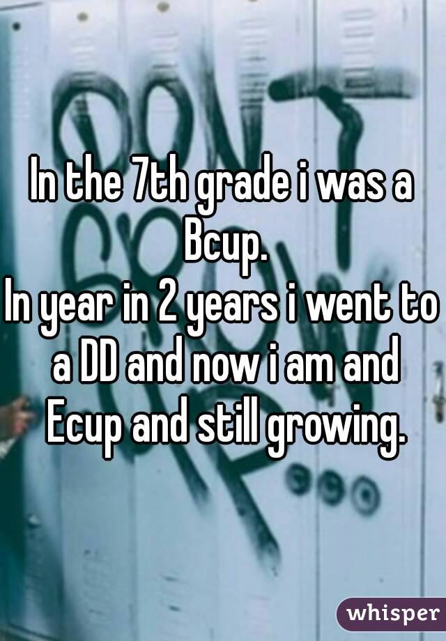 In the 7th grade i was a Bcup.
In year in 2 years i went to a DD and now i am and Ecup and still growing.