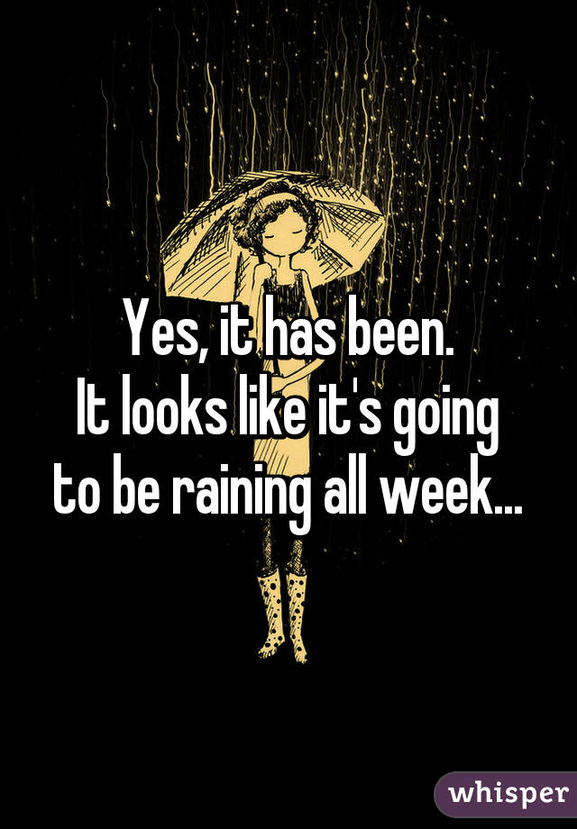 Yes, it has been.
It looks like it's going
to be raining all week...