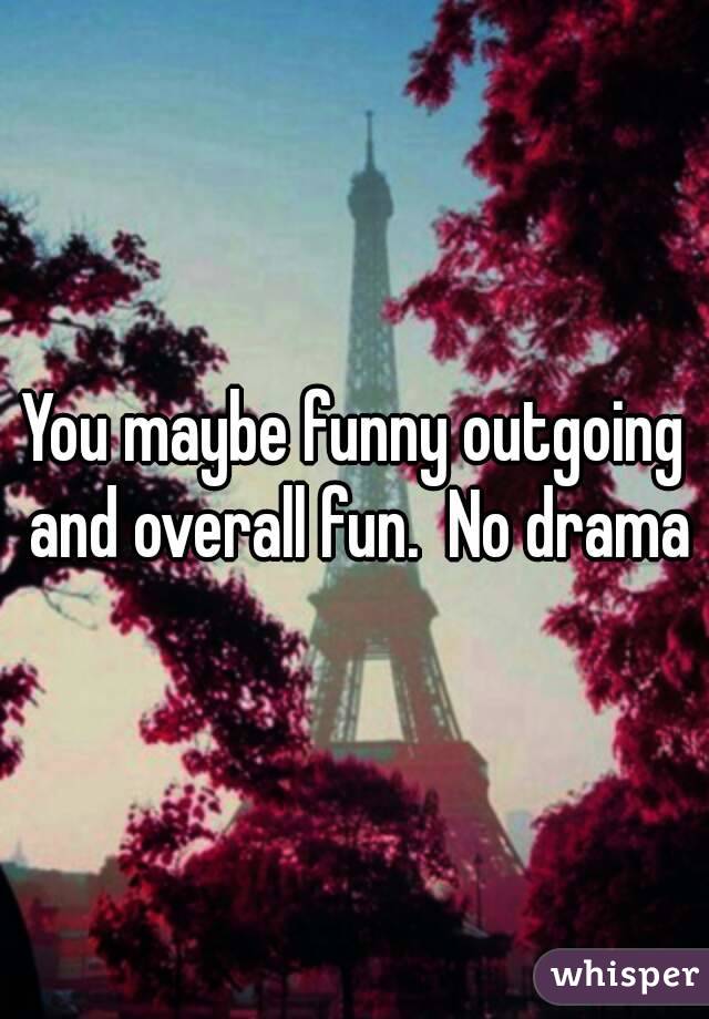 You maybe funny outgoing and overall fun.  No drama