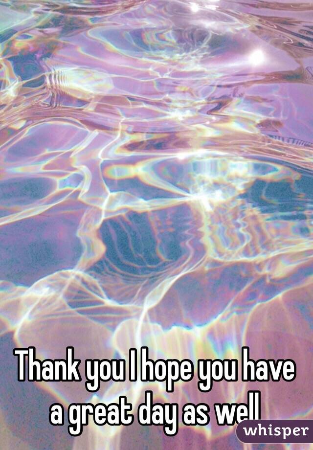 Thank you I hope you have a great day as well 