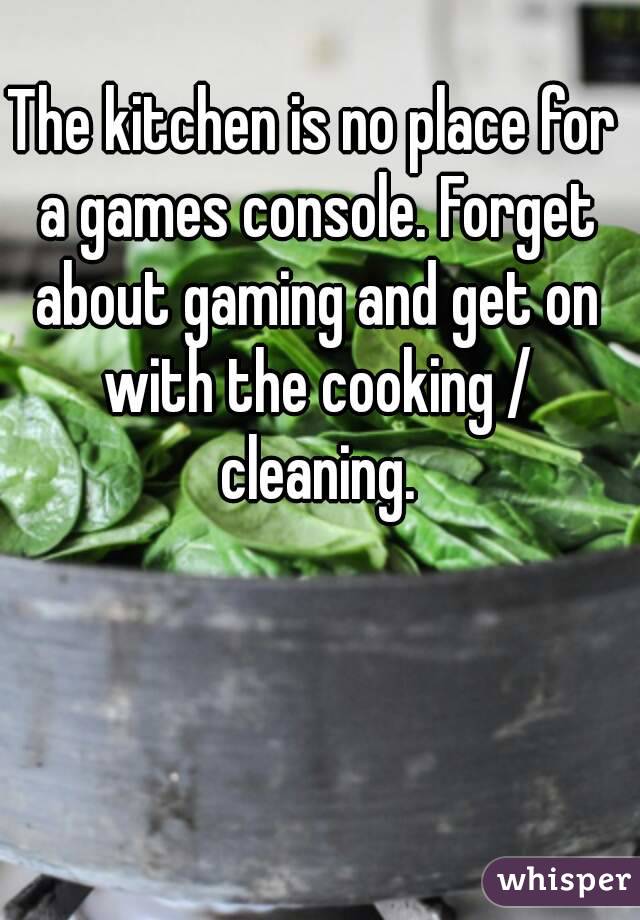 The kitchen is no place for a games console. Forget about gaming and get on with the cooking / cleaning.