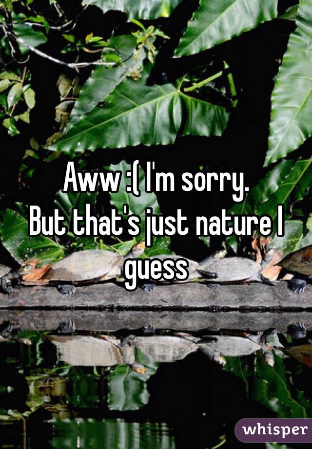 Aww :( I'm sorry. 
But that's just nature I guess