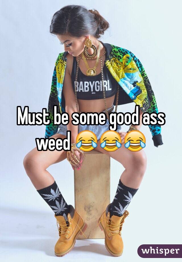 Must be some good ass weed 😂😂😂