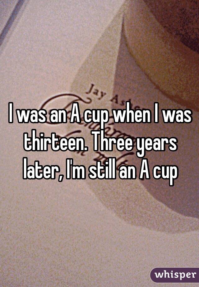 I was an A cup when I was thirteen. Three years later, I'm still an A cup