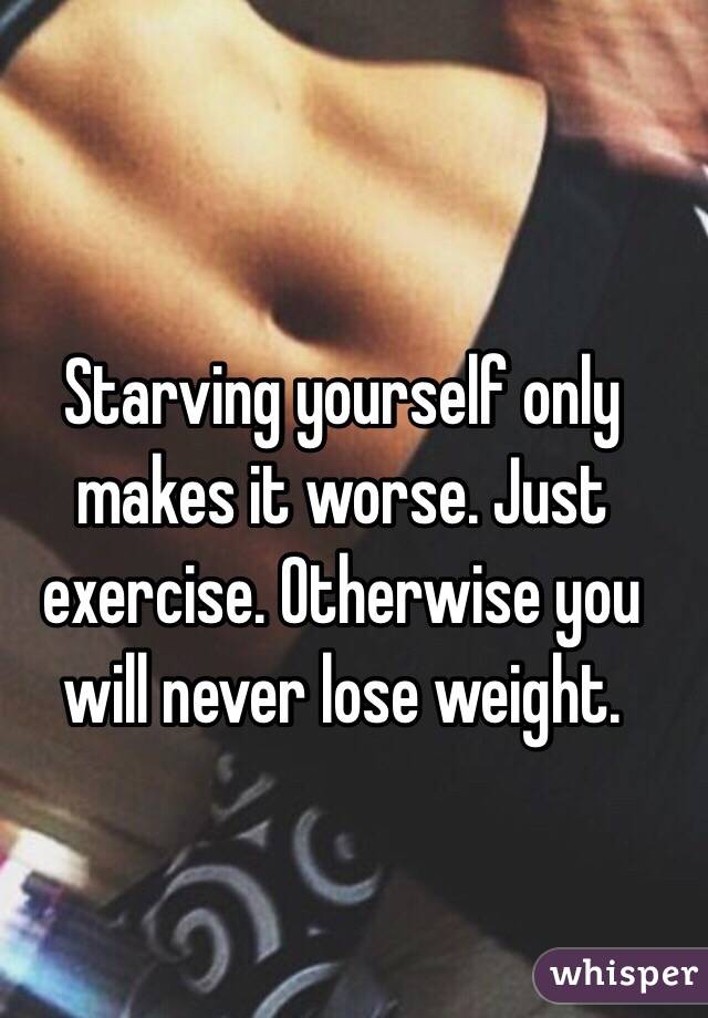 Starving yourself only makes it worse. Just exercise. Otherwise you will never lose weight. 