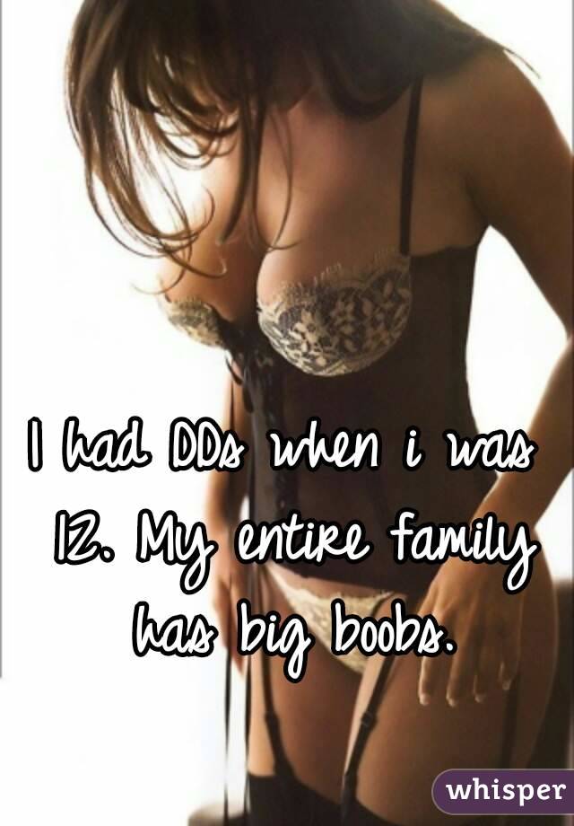 I had DDs when i was 12. My entire family has big boobs.